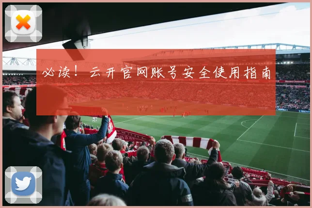 必读！云开官网账号安全使用指南