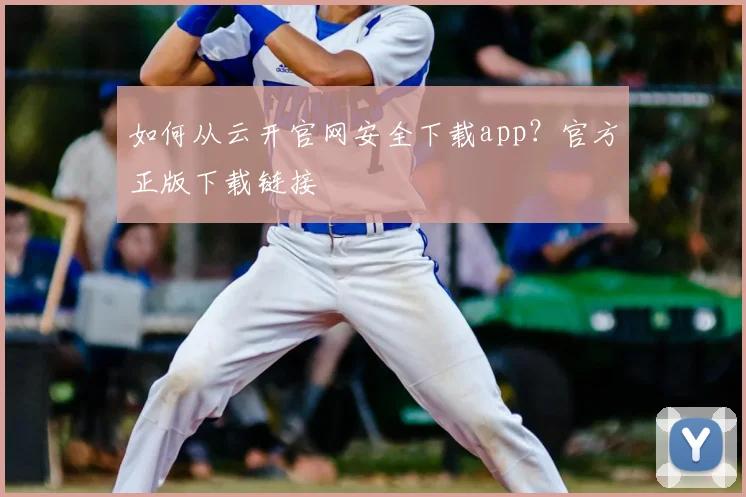 如何从云开官网安全下载app？官方正版下载链接