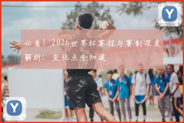 必看！2026世界杯赛程与赛制深度解析：变化点全知道