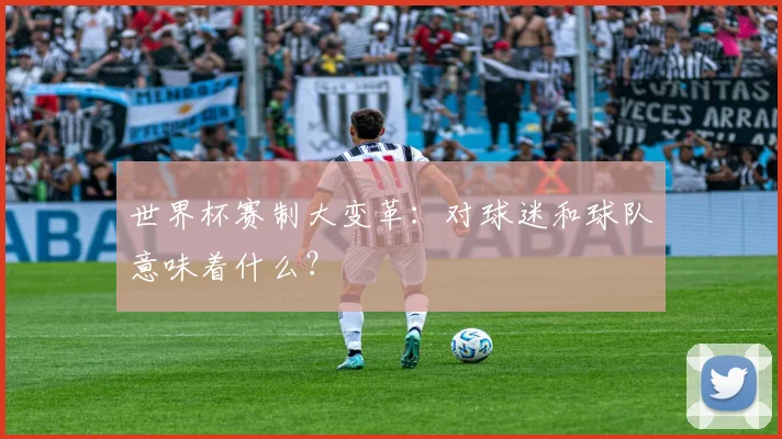 世界杯赛制大变革：对球迷和球队意味着什么？