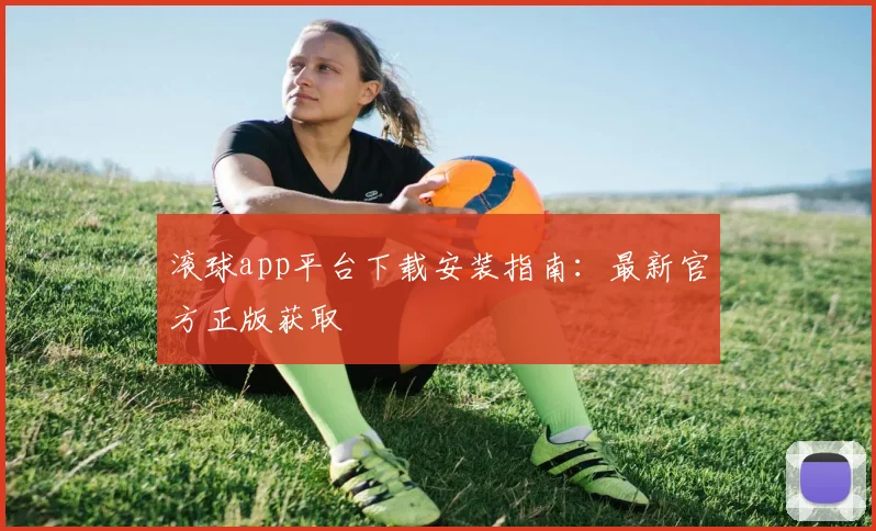 滚球app平台下载安装指南：最新官方正版获取
