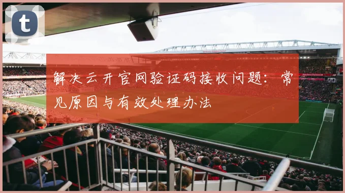 解决云开官网验证码接收问题:常见原因与有效处理办法