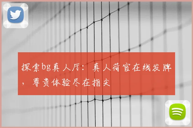 探索bg真人厅：真人荷官在线发牌，尊贵体验尽在指尖