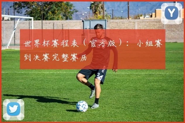 世界杯赛程表（官方版）：小组赛到决赛完整赛历