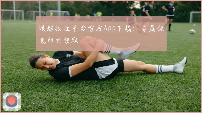 滚球投注平台官方App下载：专属优惠即刻领取