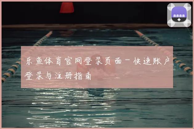 乐鱼体育官网登录页面 - 快速账户登录与注册指南