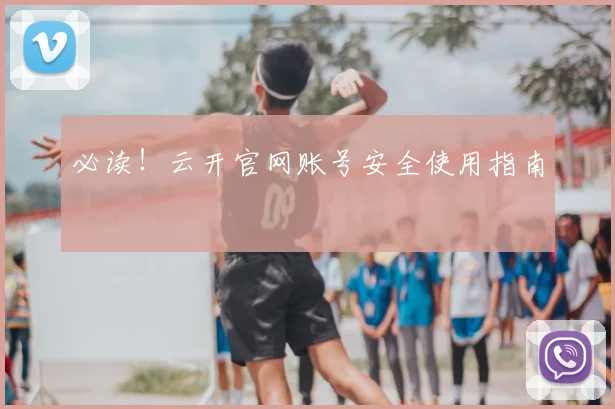 必读！云开官网账号安全使用指南