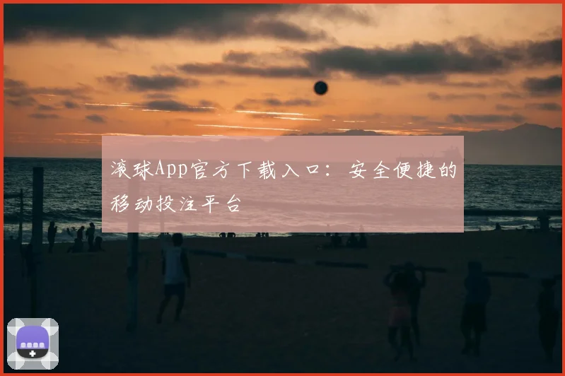 滚球App官方下载入口:安全便捷的移动投注平台