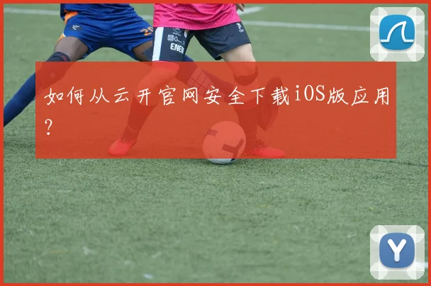 如何从云开官网安全下载iOS版应用?