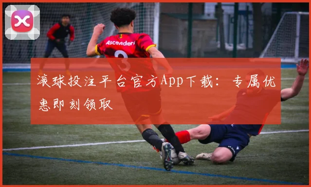 滚球投注平台官方App下载：专属优惠即刻领取