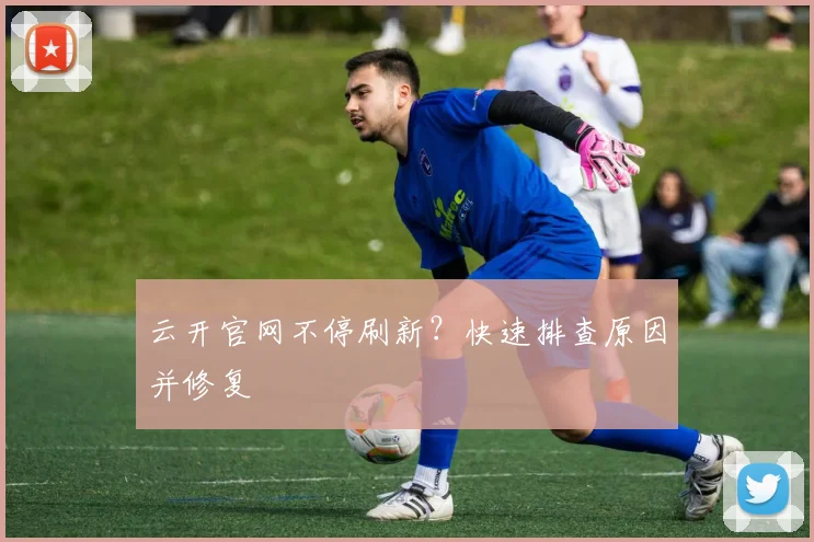 云开官网不停刷新?快速排查原因并修复