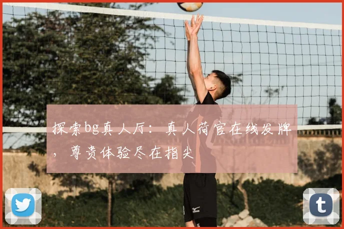 探索bg真人厅：真人荷官在线发牌，尊贵体验尽在指尖