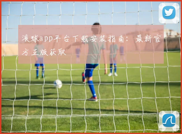 滚球app平台下载安装指南：最新官方正版获取