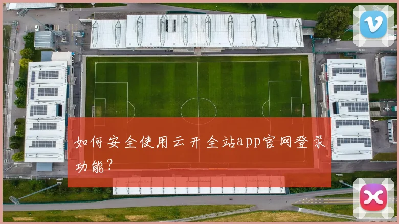 如何安全使用云开全站app官网登录功能？