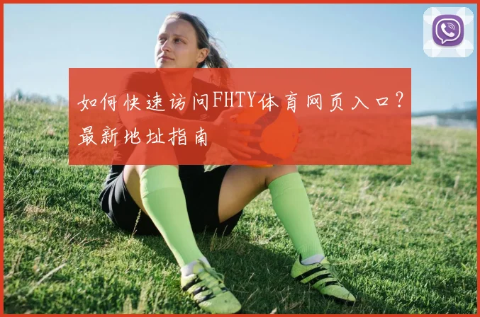 如何快速访问FHTY体育网页入口？最新地址指南