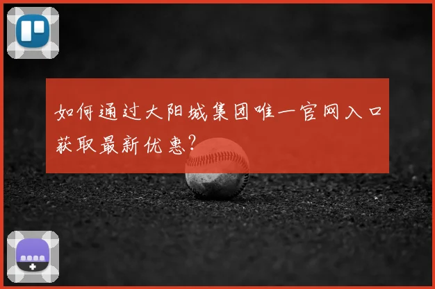如何通过大阳城集团唯一官网入口获取最新优惠？