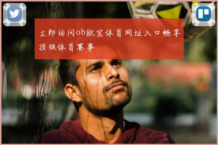 立即访问ob欧宝体育网址入口畅享顶级体育赛事