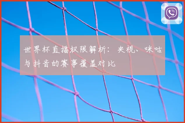 世界杯直播权限解析：央视、咪咕与抖音的赛事覆盖对比
