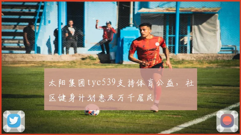 太阳集团tyc539支持体育公益，社区健身计划惠及万千居民