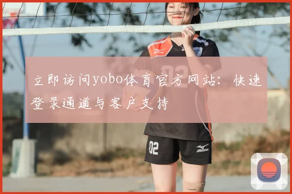 立即访问yobo体育官方网站:快速登录通道与客户支持