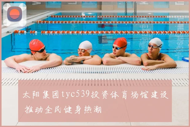 太阳集团tyc539投资体育场馆建设 推动全民健身热潮