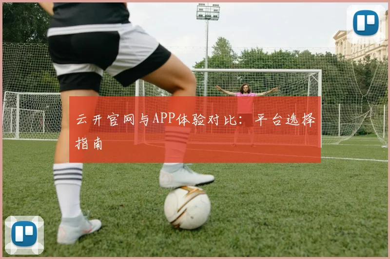 云开官网与APP体验对比:平台选择指南