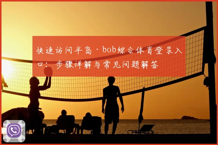 快速访问半岛·bob综合体育登录入口：步骤详解与常见问题解答